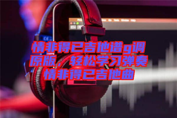 情非得已吉他譜g調(diào)原版，輕松學(xué)習(xí)彈奏情非得已吉他曲
