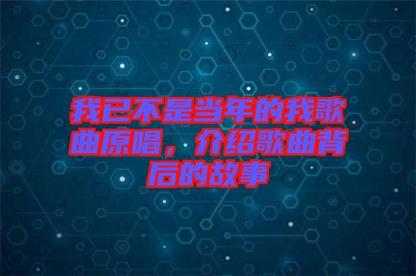 我已不是當(dāng)年的我歌曲原唱，介紹歌曲背后的故事