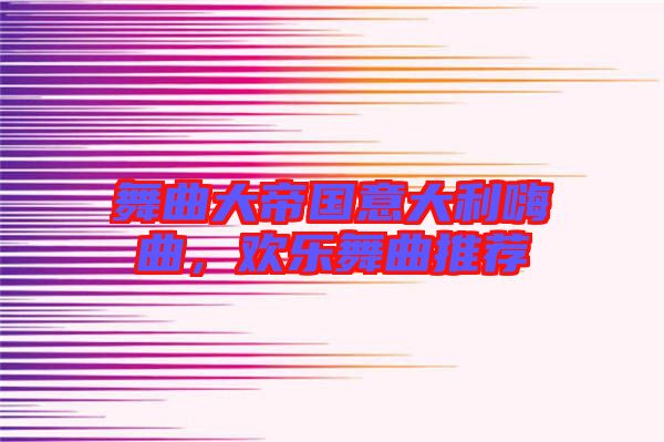 舞曲大帝國意大利嗨曲，歡樂舞曲推薦