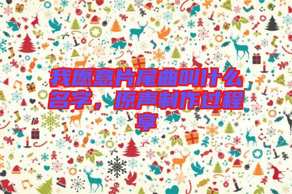 我愿意片尾曲叫什么名字，原聲制作過(guò)程享