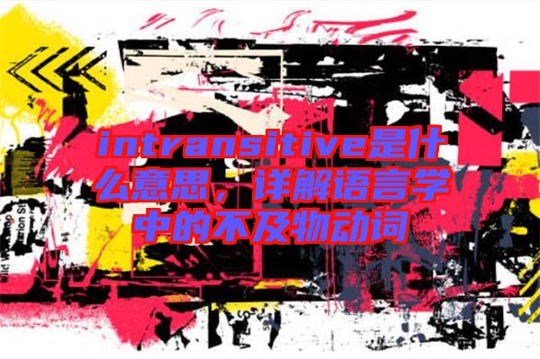 intransitive是什么意思，詳解語(yǔ)言學(xué)中的不及物動(dòng)詞