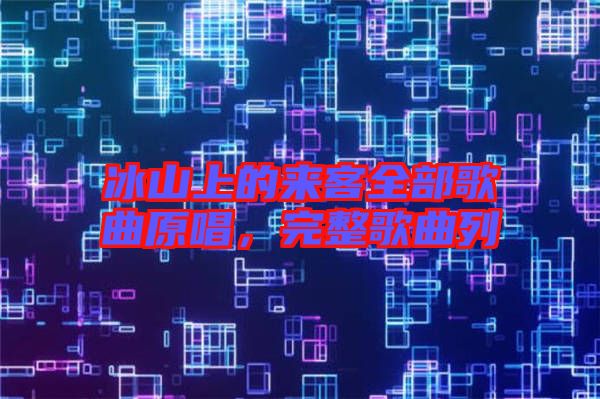 冰山上的來客全部歌曲原唱，完整歌曲列