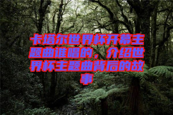 卡塔爾世界杯開幕主題曲誰唱的，介紹世界杯主題曲背后的故事