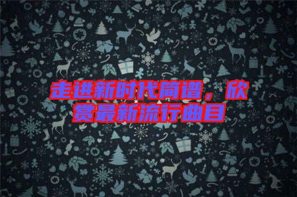 走進(jìn)新時(shí)代簡(jiǎn)譜，欣賞最新流行曲目