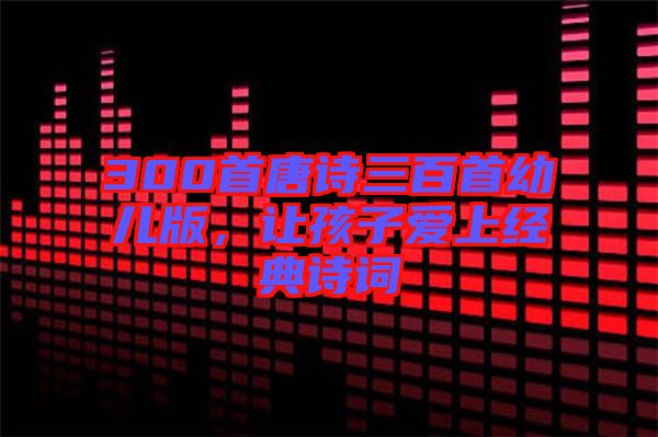 300首唐詩三百首幼兒版，讓孩子愛上經(jīng)典詩詞