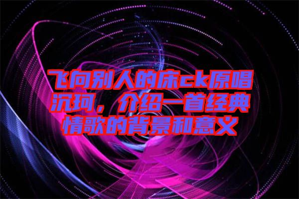 飛向別人的床ck原唱沉珂，介紹一首經(jīng)典情歌的背景和意義