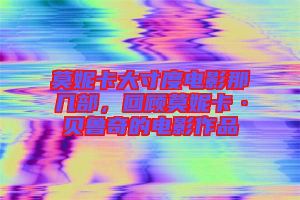 莫妮卡大寸度電影那幾部，回顧莫妮卡·貝魯奇的電影作品