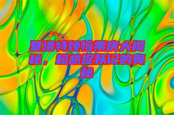 夏洛特?zé)榔狈看蠼颐?，超越捉妖記的奧秘
