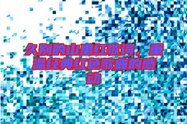 久別的山里紅歌詞，重溫經(jīng)典紅色歌曲的感動(dòng)