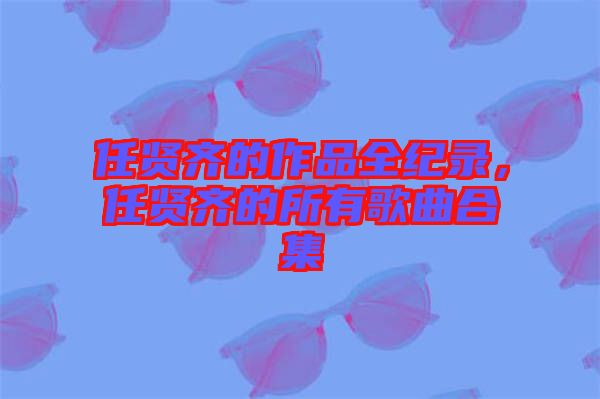 任賢齊的作品全紀錄，任賢齊的所有歌曲合集