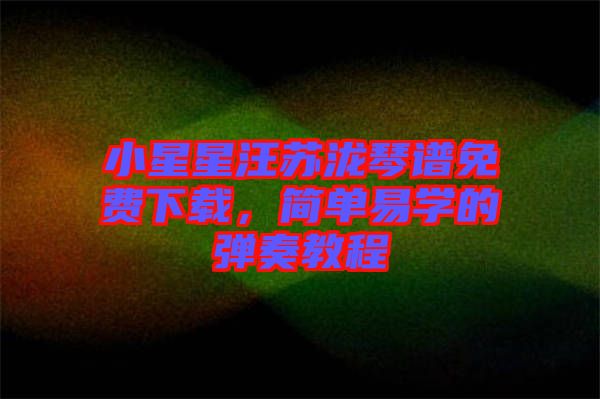小星星汪蘇瀧琴譜免費(fèi)下載，簡(jiǎn)單易學(xué)的彈奏教程