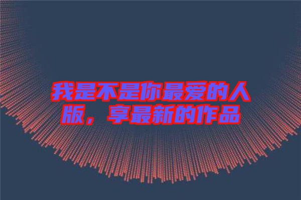 我是不是你最愛的人版，享最新的作品