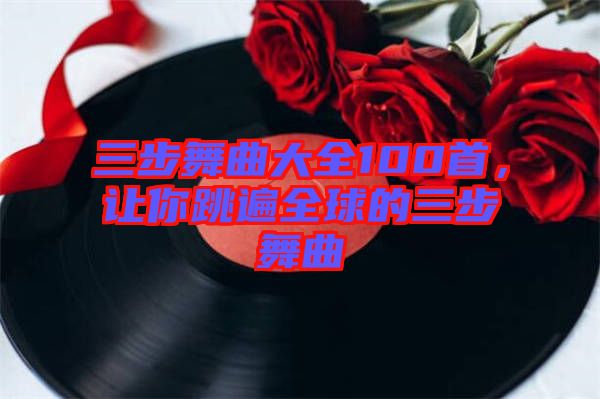 三步舞曲大全100首，讓你跳遍全球的三步舞曲