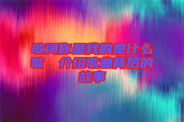歌詞你是我的是什么歌，介紹歌曲背后的故事
