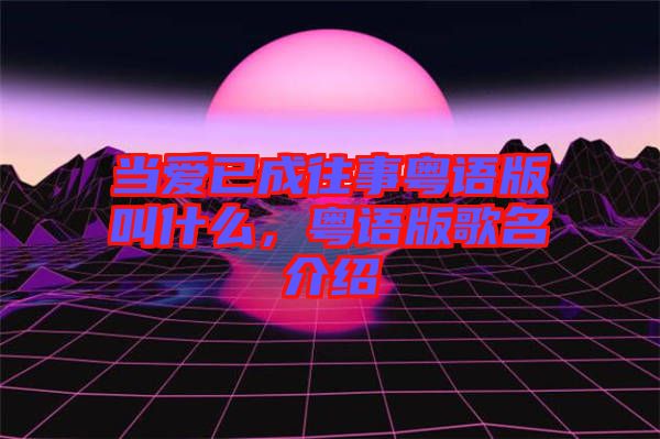 當(dāng)愛已成往事粵語版叫什么，粵語版歌名介紹