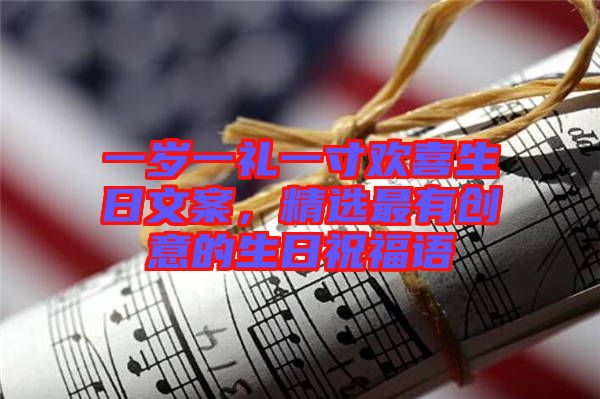 一歲一禮一寸歡喜生日文案，精選最有創(chuàng)意的生日祝福語