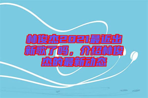 林俊杰2021最近出新歌了嗎，介紹林俊杰的最新動態(tài)