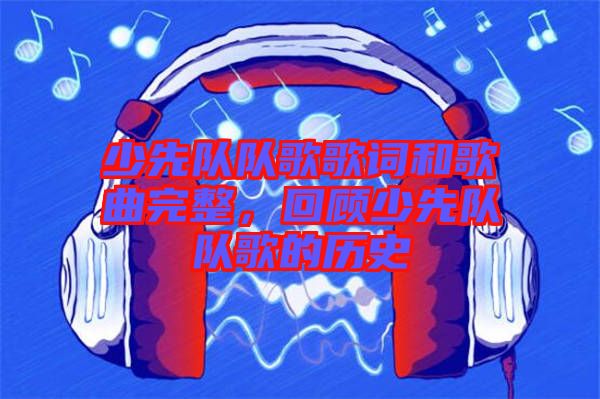 少先隊隊歌歌詞和歌曲完整，回顧少先隊隊歌的歷史