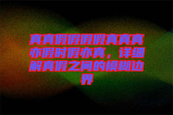 真真假假假假真真真亦假時(shí)假亦真，詳細(xì)解真假之間的模糊邊界