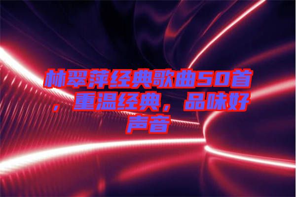 林翠萍經(jīng)典歌曲50首，重溫經(jīng)典，品味好聲音