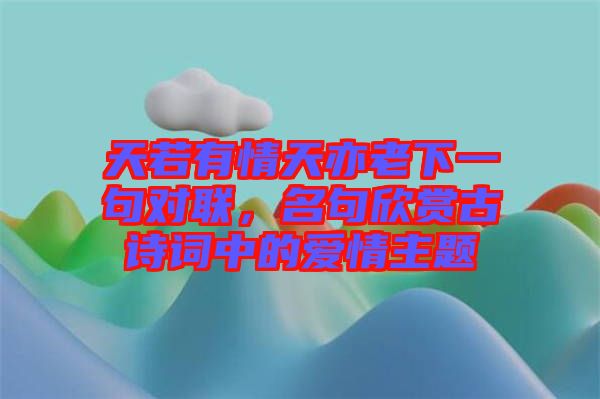 天若有情天亦老下一句對(duì)聯(lián)，名句欣賞古詩(shī)詞中的愛情主題