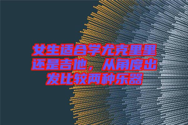 女生適合學(xué)尤克里里還是吉他，從角度出發(fā)比較兩種樂(lè)器