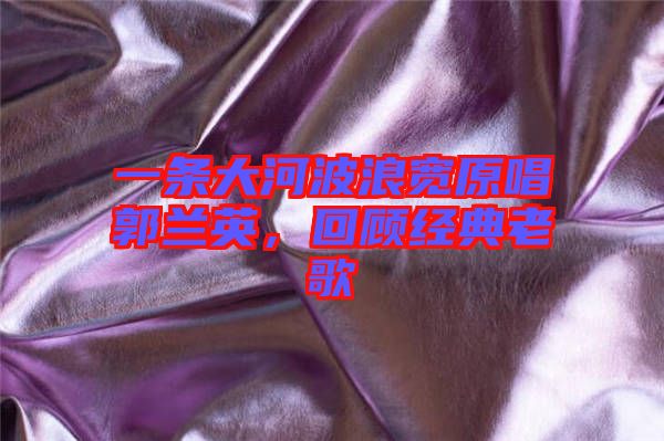 一條大河波浪寬原唱郭蘭英，回顧經(jīng)典老歌