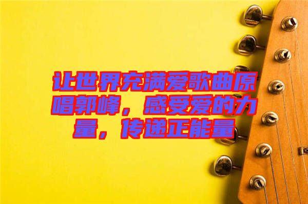 讓世界充滿愛歌曲原唱郭峰，感受愛的力量，傳遞正能量