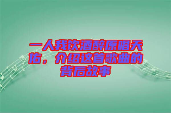 一人我飲酒醉原唱天佑，介紹這首歌曲的背后故事