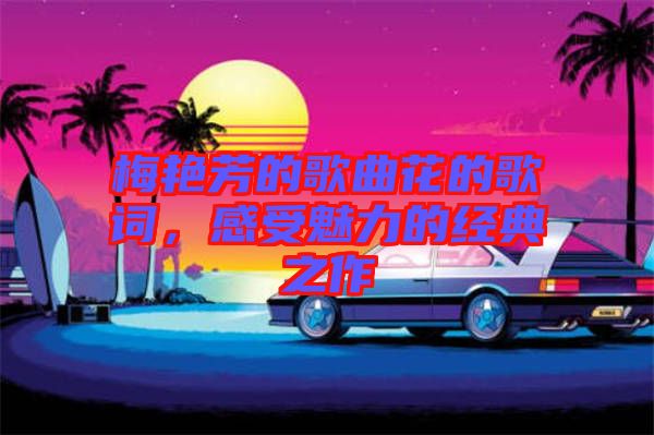 梅艷芳的歌曲花的歌詞，感受魅力的經(jīng)典之作