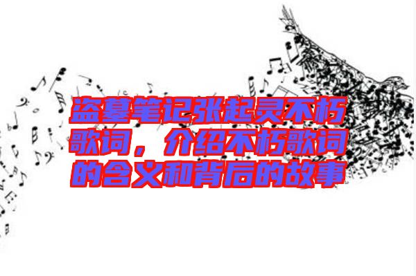 盜墓筆記張起靈不朽歌詞，介紹不朽歌詞的含義和背后的故事