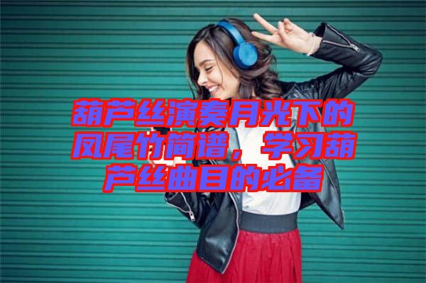 葫蘆絲演奏月光下的鳳尾竹簡(jiǎn)譜，學(xué)習(xí)葫蘆絲曲目的必備