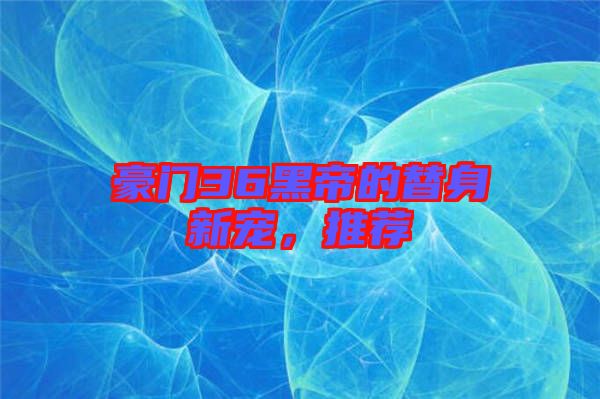 豪門36黑帝的替身新寵，推薦