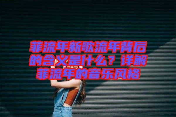 菲流年新歌流年背后的含義是什么？詳解菲流年的音樂風(fēng)格