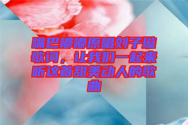 嘴巴嘟嘟原唱?jiǎng)⒆予柙~，讓我們一起來聽這首甜美動人的歌曲
