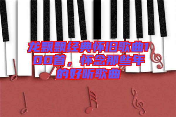 龍飄飄經(jīng)典懷舊歌曲100首，懷念那些年的好聽(tīng)歌曲