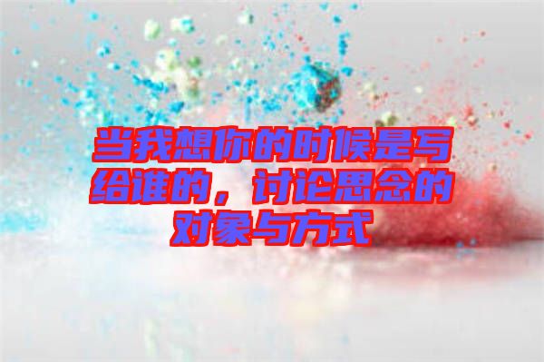 當(dāng)我想你的時候是寫給誰的，討論思念的對象與方式