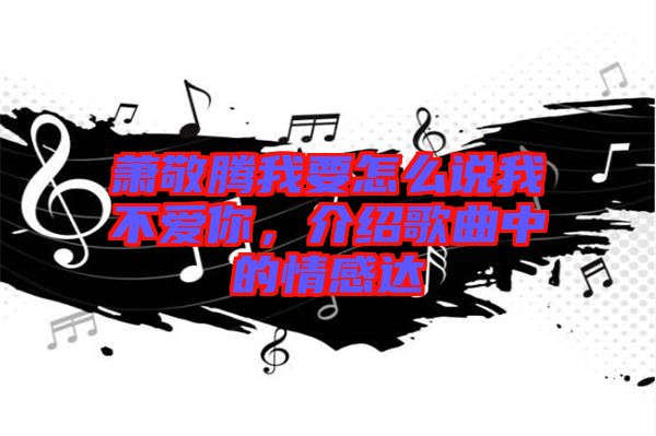 蕭敬騰我要怎么說我不愛你，介紹歌曲中的情感達
