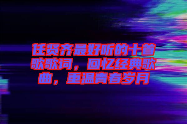 任賢齊最好聽的十首歌歌詞，回憶經(jīng)典歌曲，重溫青春歲月