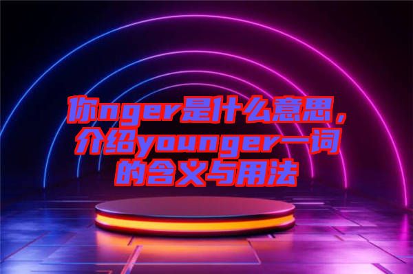 你nger是什么意思，介紹younger一詞的含義與用法