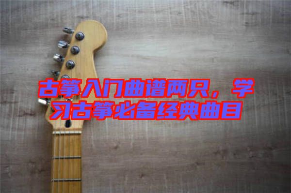 古箏入門曲譜兩只，學(xué)習(xí)古箏必備經(jīng)典曲目