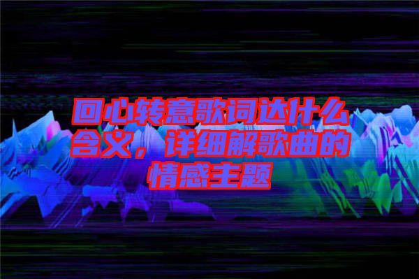 回心轉(zhuǎn)意歌詞達什么含義，詳細解歌曲的情感主題