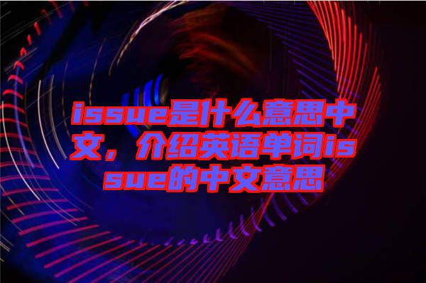 issue是什么意思中文，介紹英語(yǔ)單詞issue的中文意思