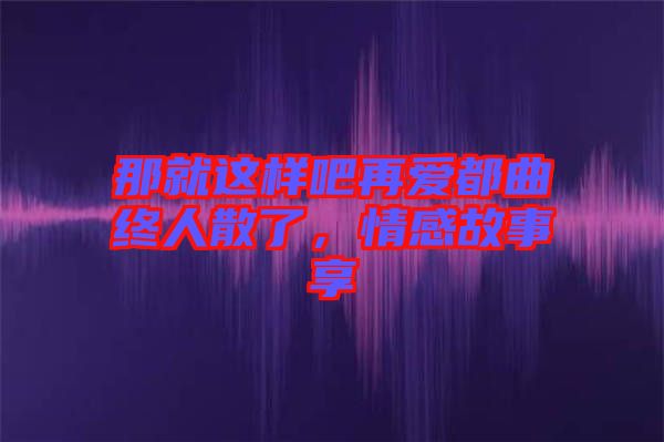 那就這樣吧再愛(ài)都曲終人散了，情感故事享