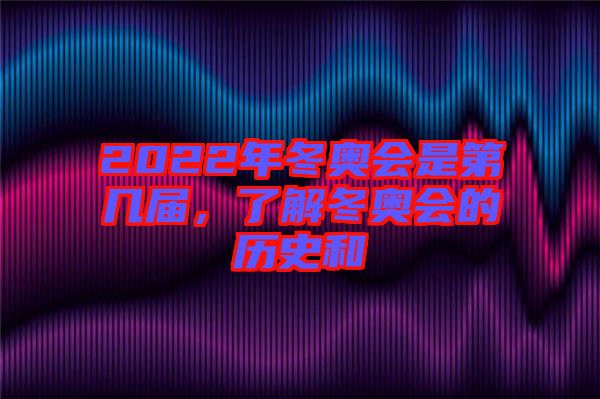 2022年冬奧會(huì)是第幾屆，了解冬奧會(huì)的歷史和
