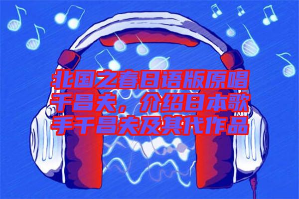 北國之春日語版原唱千昌夫，介紹日本歌手千昌夫及其代作品