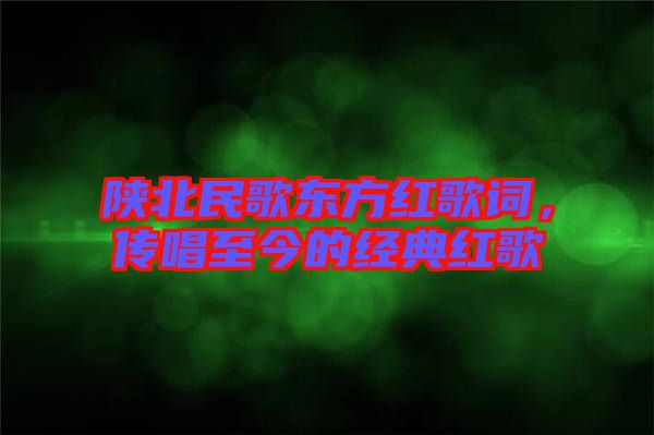 陜北民歌東方紅歌詞，傳唱至今的經(jīng)典紅歌
