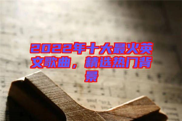 2022年十大最火英文歌曲，精選熱門背景