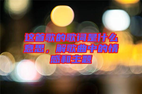 這首歌的歌詞是什么意思，解歌曲中的情感和主題