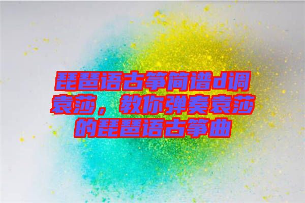 琵琶語(yǔ)古箏簡(jiǎn)譜d調(diào)袁莎，教你彈奏袁莎的琵琶語(yǔ)古箏曲